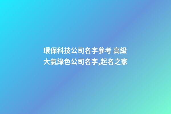 環保科技公司名字參考 高級大氣綠色公司名字,起名之家